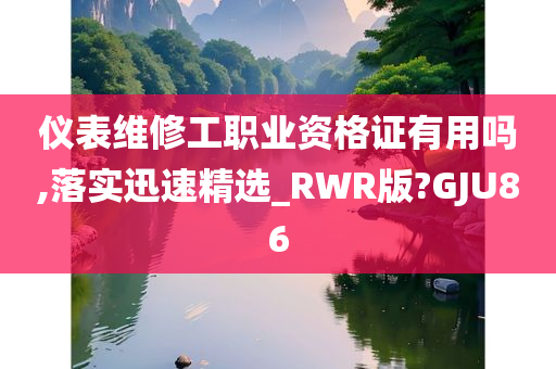 仪表维修工职业资格证有用吗,落实迅速精选_RWR版?GJU86