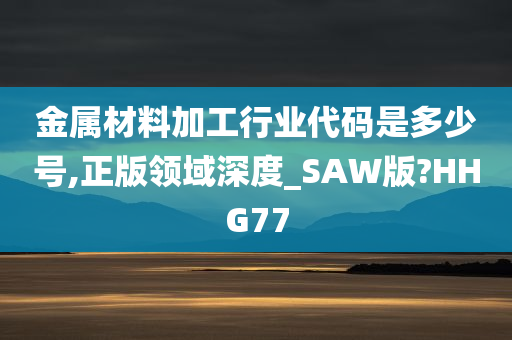 金属材料加工行业代码是多少号,正版领域深度_SAW版?HHG77