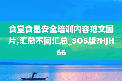 食堂食品安全培训内容范文图片,汇总不同汇总_SOS版?HJH66