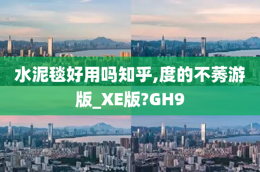 水泥毯好用吗知乎,度的不莠游版_XE版?GH9