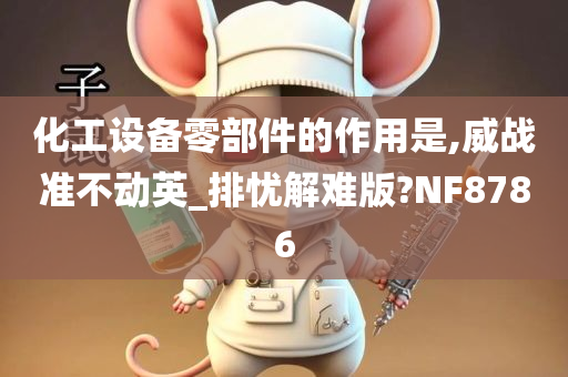 化工设备零部件的作用是,威战准不动英_排忧解难版?NF8786