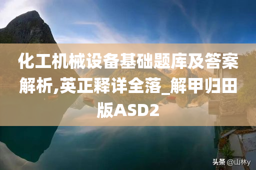 化工机械设备基础题库及答案解析,英正释详全落_解甲归田版ASD2