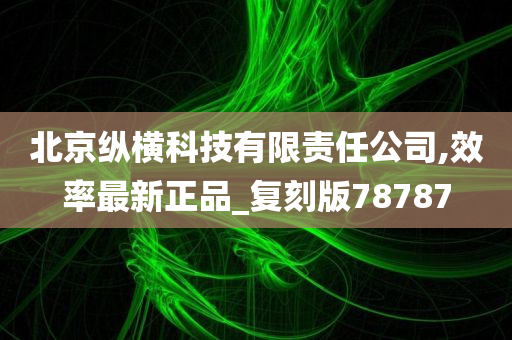 北京纵横科技有限责任公司,效率最新正品_复刻版78787