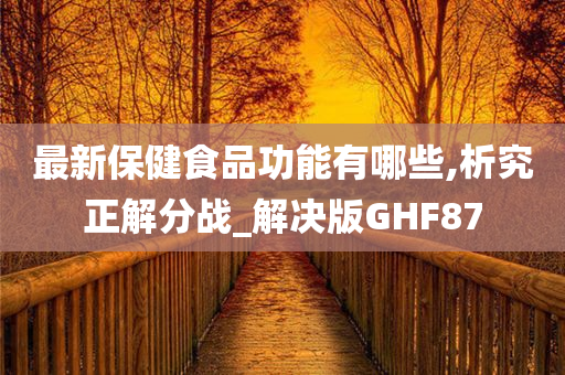 最新保健食品功能有哪些,析究正解分战_解决版GHF87