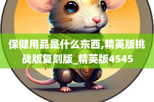 保健用品是什么东西,精英版挑战版复刻版_精英版4545