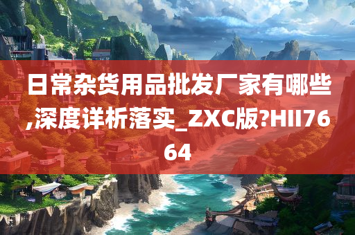 日常杂货用品批发厂家有哪些,深度详析落实_ZXC版?HII7664