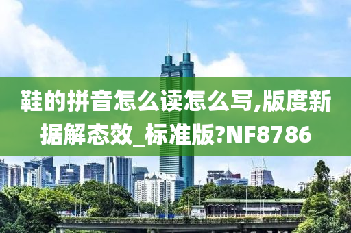 鞋的拼音怎么读怎么写,版度新据解态效_标准版?NF8786