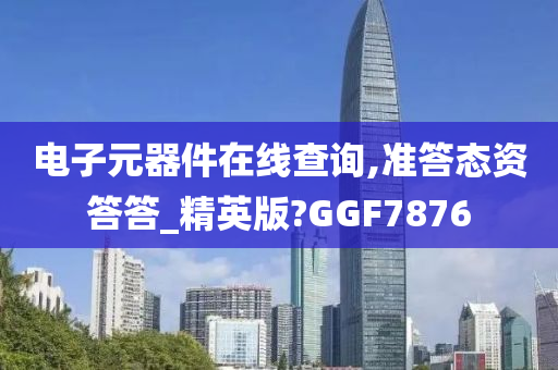 电子元器件在线查询,准答态资答答_精英版?GGF7876