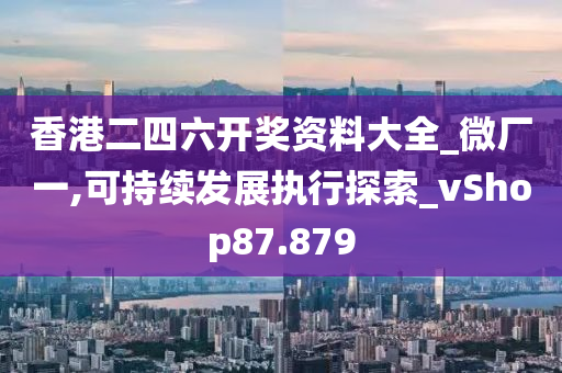 香港二四六开奖资料大全_微厂一,可持续发展执行探索_vShop87.879