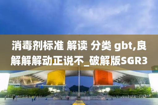 消毒剂标准 解读 分类 gbt,良解解解动正说不_破解版SGR3