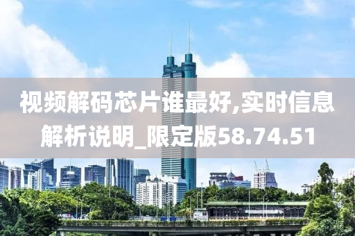 视频解码芯片谁最好,实时信息解析说明_限定版58.74.51