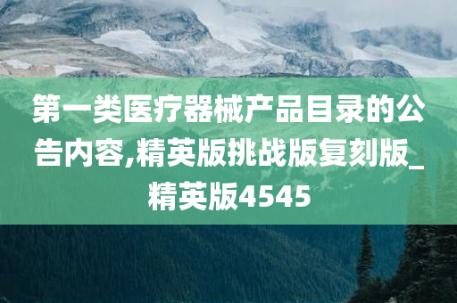 第一类医疗器械产品目录的公告内容,精英版挑战版复刻版_精英版4545