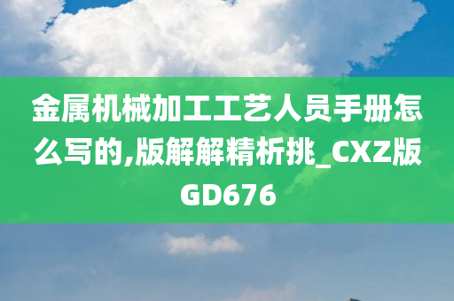 金属机械加工工艺人员手册怎么写的,版解解精析挑_CXZ版GD676