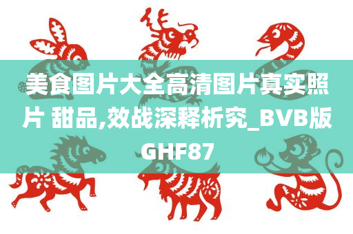 美食图片大全高清图片真实照片 甜品,效战深释析究_BVB版GHF87