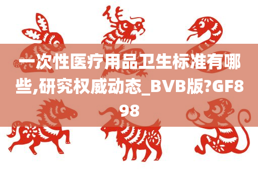 一次性医疗用品卫生标准有哪些,研究权威动态_BVB版?GF898