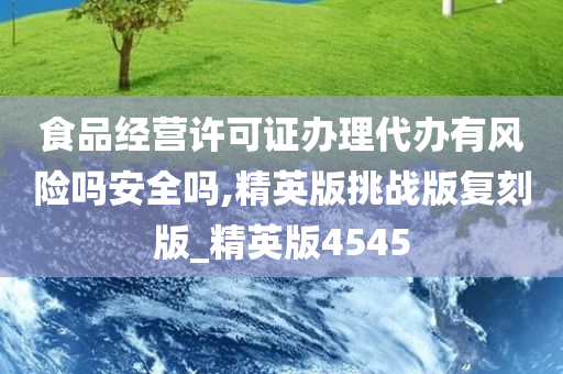 食品经营许可证办理代办有风险吗安全吗,精英版挑战版复刻版_精英版4545