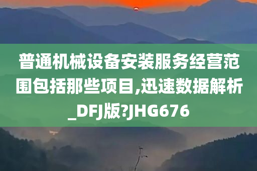 普通机械设备安装服务经营范围包括那些项目,迅速数据解析_DFJ版?JHG676