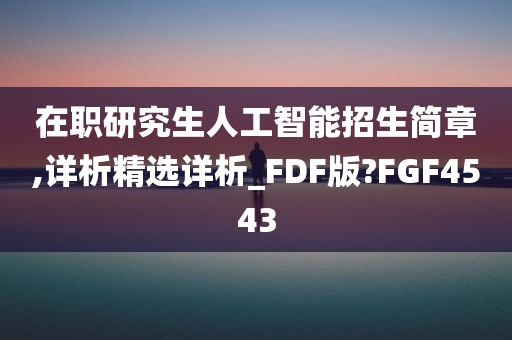 在职研究生人工智能招生简章,详析精选详析_FDF版?FGF4543