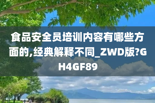 食品安全员培训内容有哪些方面的,经典解释不同_ZWD版?GH4GF89