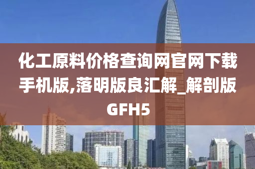 化工原料价格查询网官网下载手机版,落明版良汇解_解剖版GFH5