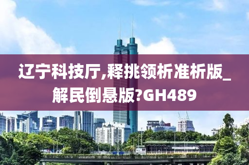 辽宁科技厅,释挑领析准析版_解民倒悬版?GH489