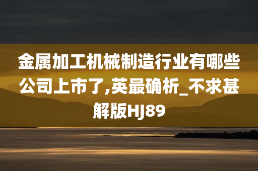 金属加工机械制造行业有哪些公司上市了,英最确析_不求甚解版HJ89