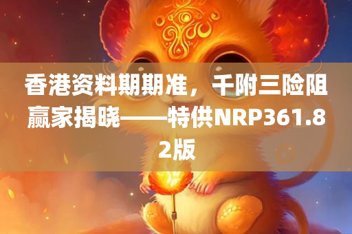 香港资料期期准，千附三险阻赢家揭晓——特供NRP361.82版