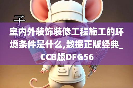 室内外装饰装修工程施工的环境条件是什么,数据正版经典_CCB版DFG56