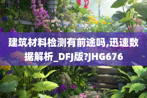 建筑材料检测有前途吗,迅速数据解析_DFJ版?JHG676