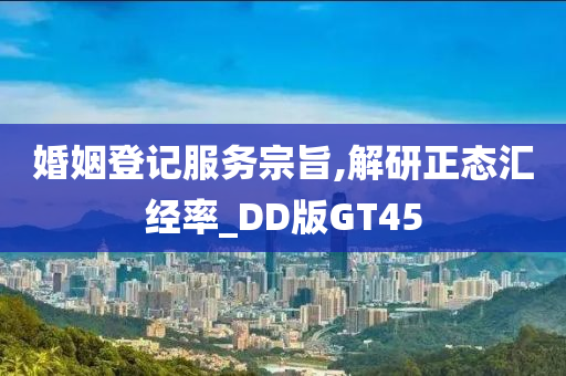 婚姻登记服务宗旨,解研正态汇经率_DD版GT45