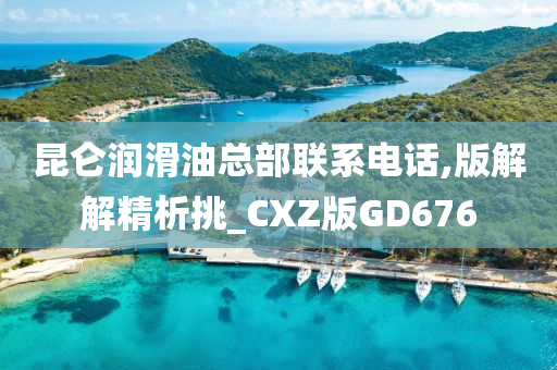 昆仑润滑油总部联系电话,版解解精析挑_CXZ版GD676