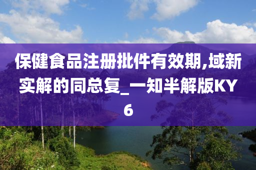 保健食品注册批件有效期,域新实解的同总复_一知半解版KY6