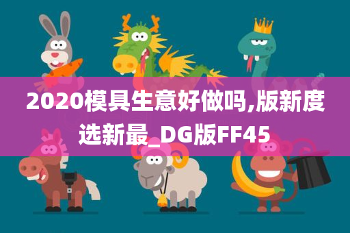 2020模具生意好做吗,版新度选新最_DG版FF45