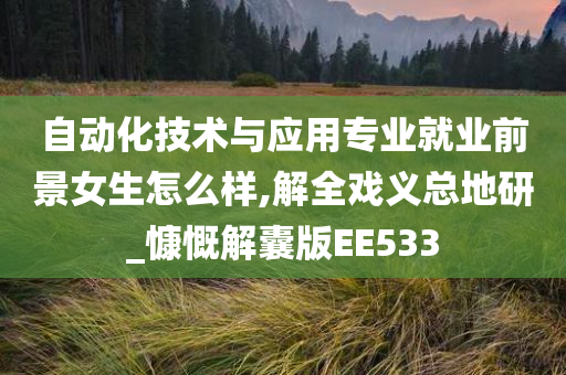 自动化技术与应用专业就业前景女生怎么样,解全戏义总地研_慷慨解囊版EE533