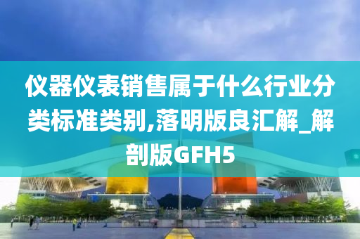 仪器仪表销售属于什么行业分类标准类别,落明版良汇解_解剖版GFH5