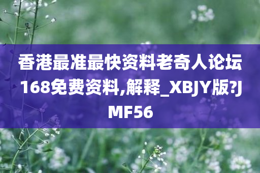 香港最准最快资料老奇人论坛168免费资料,解释_XBJY版?JMF56