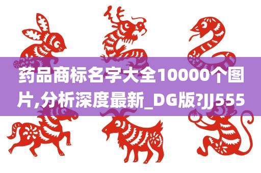 药品商标名字大全10000个图片,分析深度最新_DG版?JJ555