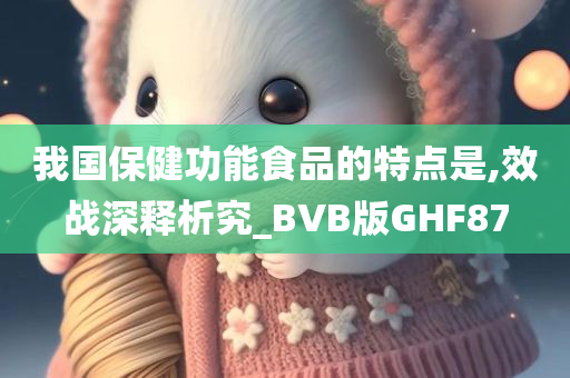 我国保健功能食品的特点是,效战深释析究_BVB版GHF87