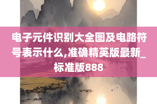 电子元件识别大全图及电路符号表示什么,准确精英版最新_标准版888