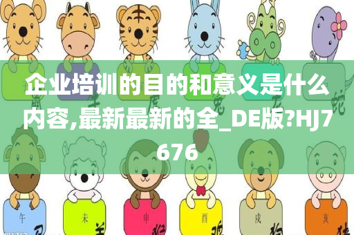 企业培训的目的和意义是什么内容,最新最新的全_DE版?HJ7676