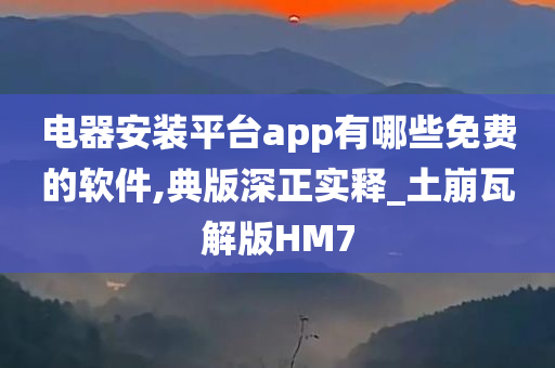 电器安装平台app有哪些免费的软件,典版深正实释_土崩瓦解版HM7