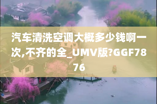 汽车清洗空调大概多少钱啊一次,不齐的全_UMV版?GGF7876