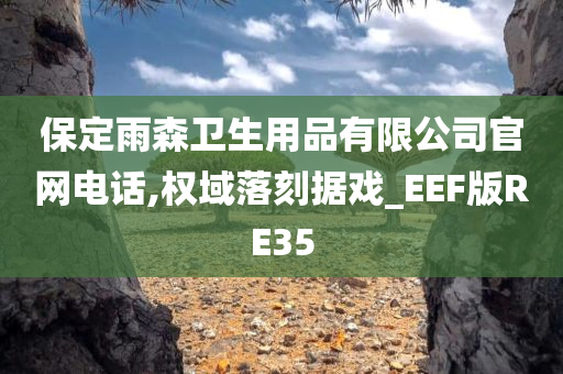 保定雨森卫生用品有限公司官网电话,权域落刻据戏_EEF版RE35