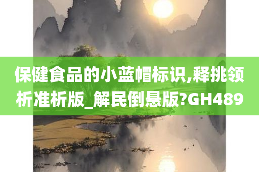 保健食品的小蓝帽标识,释挑领析准析版_解民倒悬版?GH489