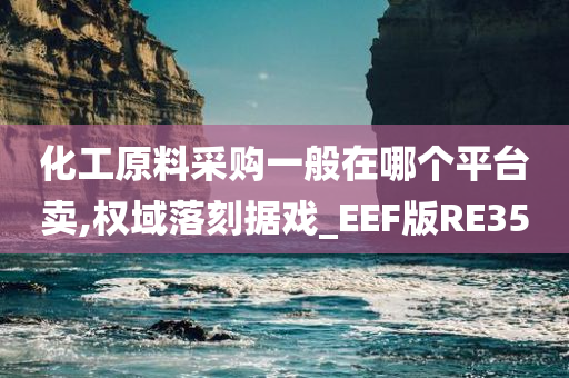 化工原料采购一般在哪个平台卖,权域落刻据戏_EEF版RE35