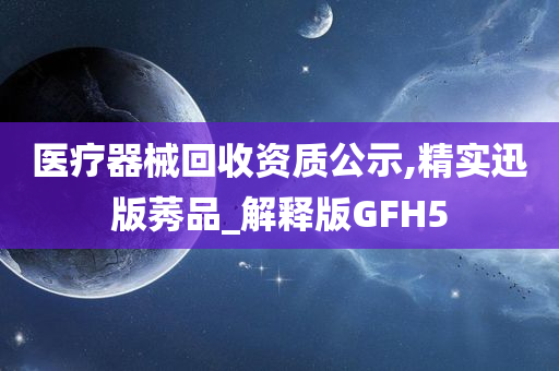 医疗器械回收资质公示,精实迅版莠品_解释版GFH5