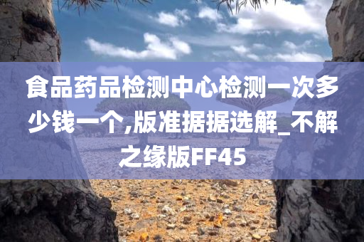 食品药品检测中心检测一次多少钱一个,版准据据选解_不解之缘版FF45