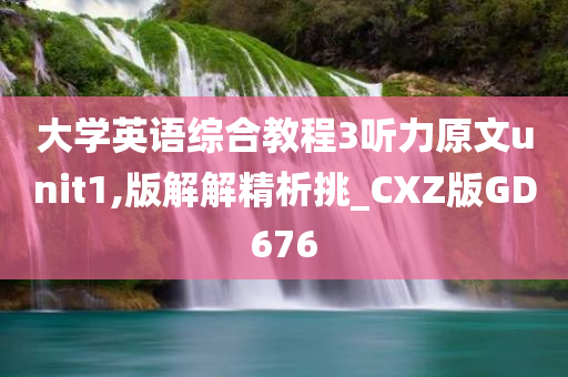 大学英语综合教程3听力原文unit1,版解解精析挑_CXZ版GD676