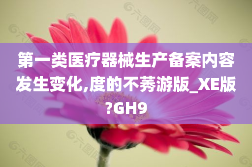 第一类医疗器械生产备案内容发生变化,度的不莠游版_XE版?GH9