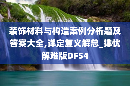 装饰材料与构造案例分析题及答案大全,详定复义解总_排忧解难版DFS4